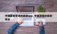 中国游客常用的旅游app_中国游客的旅游特点