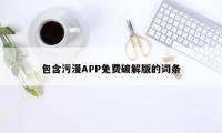 包含污漫APP免费破解版的词条