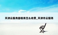 天津云服务器租用怎么收费_天津市云服务