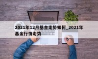 2021年12月基金走势如何_2021年基金行情走势