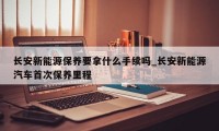 长安新能源保养要拿什么手续吗_长安新能源汽车首次保养里程