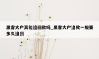 黑客大户真能追回款吗_黑客大户追款一般要多久追回