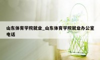 山东体育学院就业_山东体育学院就业办公室电话