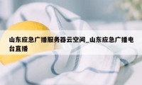 山东应急广播服务器云空间_山东应急广播电台直播