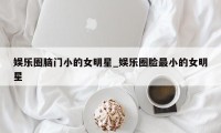 娱乐圈脑门小的女明星_娱乐圈脸最小的女明星