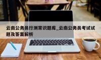 云南公务员行测常识题库_云南公务员考试试题及答案解析