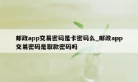 邮政app交易密码是卡密码么_邮政app交易密码是取款密码吗