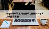 用app可以设置路由器吗_有什么app可以设置路由器