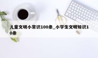 儿童文明小常识100条_小学生文明知识10条