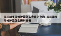 玉兰油多效修护霜怎么查真伪查询_玉兰油多效修护霜怎么辨别真假