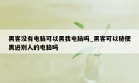 黑客没有电脑可以黑我电脑吗_黑客可以随便黑进别人的电脑吗