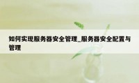 如何实现服务器安全管理_服务器安全配置与管理