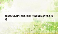 移动公证APP怎么注册_移动公证必须上传吗