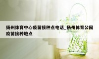 扬州体育中心疫苗接种点电话_扬州体育公园疫苗接种地点