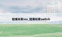 轻度玩家xss_轻度玩家switch