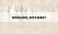 明天所以娱乐_明天不能娱乐?