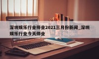 深圳娱乐行业停业2021三月份新闻_深圳娱乐行业今天停业
