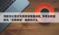 传统文化常识文房四宝笔墨纸砚_笔墨纸砚被称为“文房四宝”是因为什么