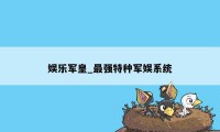 娱乐军皇_最强特种军娱系统