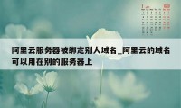 阿里云服务器被绑定别人域名_阿里云的域名可以用在别的服务器上