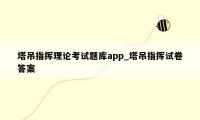 塔吊指挥理论考试题库app_塔吊指挥试卷答案