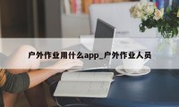 户外作业用什么app_户外作业人员