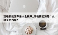 瑞驰新能源车系大全视频_瑞驰新能源是什么牌子的汽车?