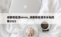 成都新能源aions_成都新能源车补贴政策2022