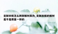 定制衣柜怎么辨别板材真伪_定制衣柜的板材是不是质量一样的