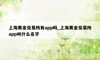 上海黄金交易所有app吗_上海黄金交易所app叫什么名字