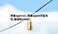 苹果appicon_苹果appid不能为空,错误码10012