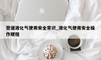 管道液化气使用安全常识_液化气使用安全操作规程