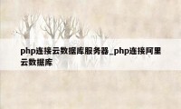 php连接云数据库服务器_php连接阿里云数据库