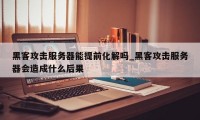 黑客攻击服务器能提前化解吗_黑客攻击服务器会造成什么后果