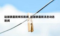 赵丽颖最新娱乐新闻_赵丽颖最新消息动态 新闻