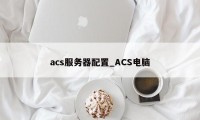 acs服务器配置_ACS电脑