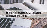 46天婚礼大作战在哪个app_46天婚礼大作战在哪个视频能看