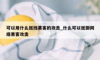 可以用什么抵挡黑客的攻击_什么可以抵御网络黑客攻击