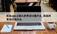 优巡app上输入的考试id是什么_优巡的考试ID是什么