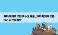 源码阵列乘法器核心元件是_源码阵列乘法器核心元件是哪些