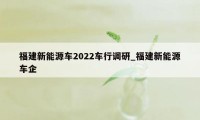 福建新能源车2022车行调研_福建新能源车企