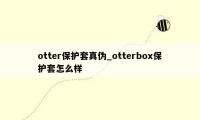 otter保护套真伪_otterbox保护套怎么样