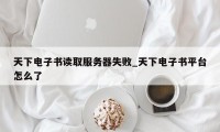 天下电子书读取服务器失败_天下电子书平台怎么了