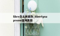 libre怎么辨真伪_libertysupreme查询真假