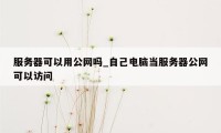 服务器可以用公网吗_自己电脑当服务器公网可以访问