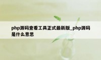 php源码查看工具正式最新版_php源码是什么意思