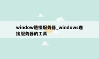 window链接服务器_windows连接服务器的工具