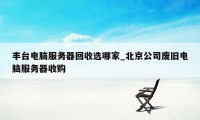 丰台电脑服务器回收选哪家_北京公司废旧电脑服务器收购