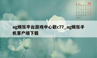 ag娱乐平台游戏中心歆c77_ag娱乐手机客户端下载