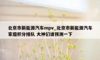北京市新能源汽车mpv_北京市新能源汽车家庭积分排队 大神们请预测一下
